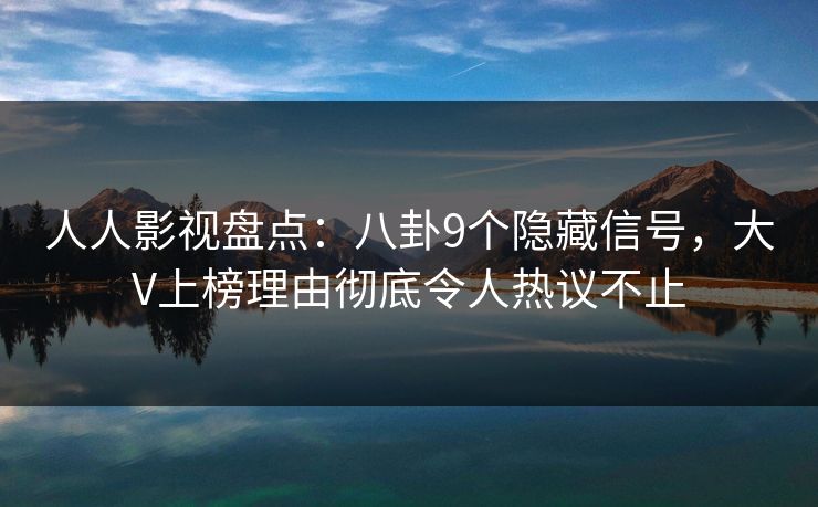 人人影视盘点:八卦9个隐藏信号,大V上榜理由彻底令人热议不止 人人影视盘点:八卦9个隐藏信号,大V上榜理由彻底令人热议不止
