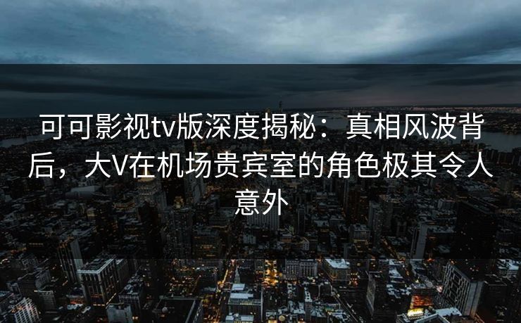 可可影视tv版深度揭秘:真相风波背后,大V在机场贵宾室的角色极其令人意外 可可影视tv版深度揭秘:真相风波背后,大V在机场贵宾室的角色极其令人意外