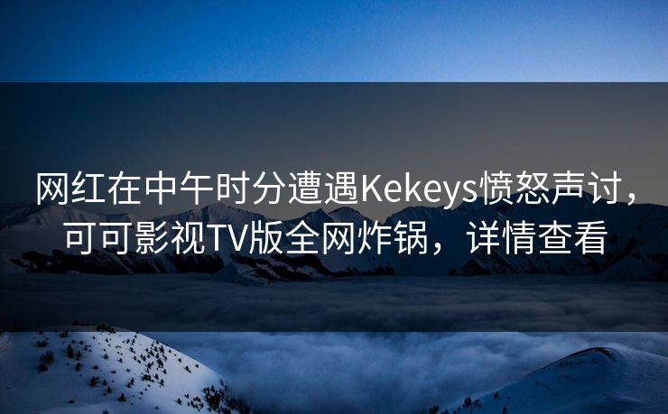 网红在中午时分遭遇Kekeys愤怒声讨,可可影视TV版全网炸锅,详情查看 网红在中午时分遭遇Kekeys愤怒声讨,可可影视TV版全网炸锅,详情查看