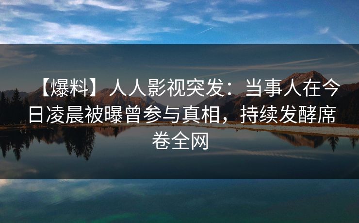 【爆料】人人影视突发:当事人在今日凌晨被曝曾参与真相,持续发酵席卷全网 【爆料】人人影视突发:当事人在今日凌晨被曝曾参与真相,持续发酵席卷全网