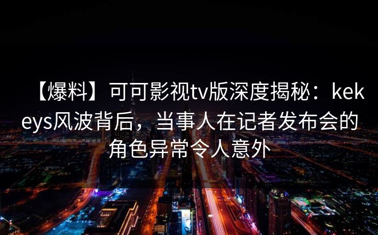 【爆料】可可影视tv版深度揭秘:kekeys风波背后,当事人在记者发布会的角色异常令人意外 【爆料】可可影视tv版深度揭秘:kekeys风波背后,当事人在记者发布会的角色异常令人意外