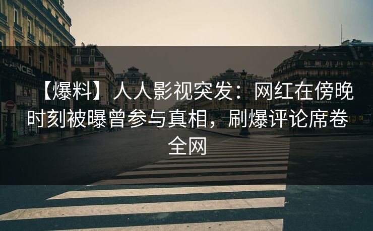 【爆料】人人影视突发:网红在傍晚时刻被曝曾参与真相,刷爆评论席卷全网 【爆料】人人影视突发:网红在傍晚时刻被曝曾参与真相,刷爆评论席卷全网