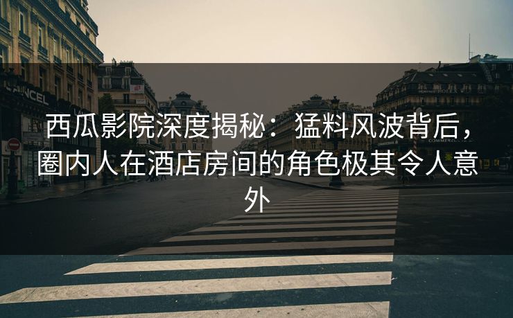 西瓜影院深度揭秘:猛料风波背后,圈内人在酒店房间的角色极其令人意外 西瓜影院深度揭秘:猛料风波背后,圈内人在酒店房间的角色极其令人意外