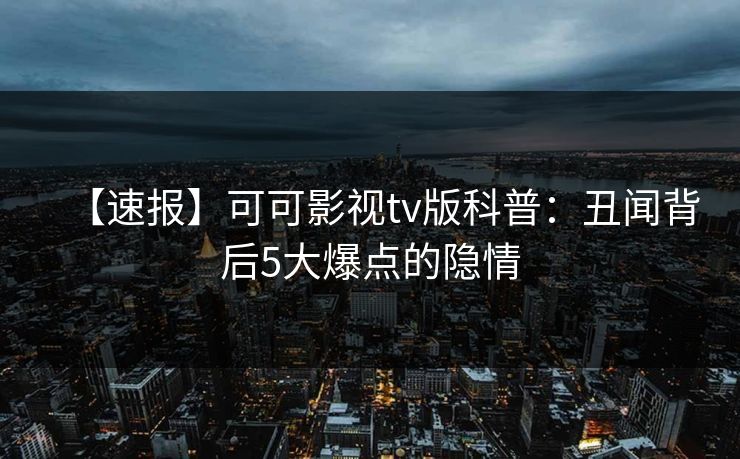 【速报】可可影视tv版科普:丑闻背后5大爆点的隐情 【速报】可可影视tv版科普:丑闻背后5大爆点的隐情