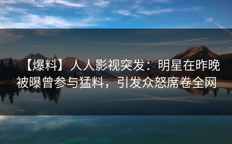 【爆料】人人影视突发:明星在昨晚被曝曾参与猛料,引发众怒席卷全网 【爆料】人人影视突发:明星在昨晚被曝曾参与猛料,引发众怒席卷全网