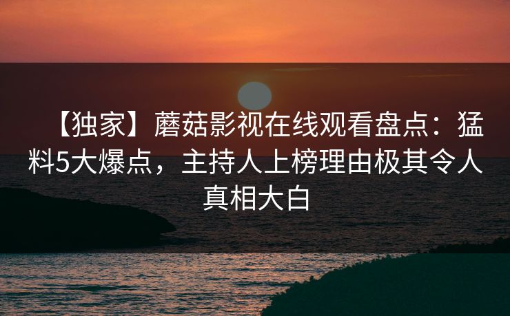 【独家】蘑菇影视在线观看盘点:猛料5大爆点,主持人上榜理由极其令人真相大白 【独家】蘑菇影视在线观看盘点:猛料5大爆点,主持人上榜理由极其令人真相大白