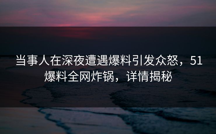 当事人在深夜遭遇爆料引发众怒,51爆料全网炸锅,详情揭秘 当事人在深夜遭遇爆料引发众怒,51爆料全网炸锅,详情揭秘