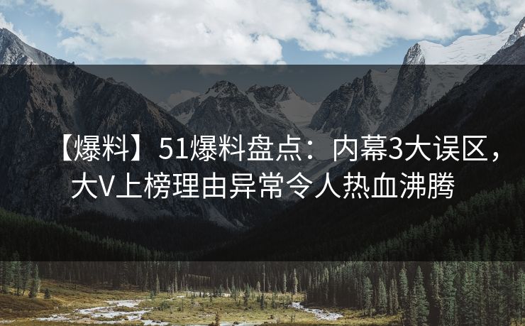 【爆料】51爆料盘点:内幕3大误区,大V上榜理由异常令人热血沸腾 【爆料】51爆料盘点:内幕3大误区,大V上榜理由异常令人热血沸腾