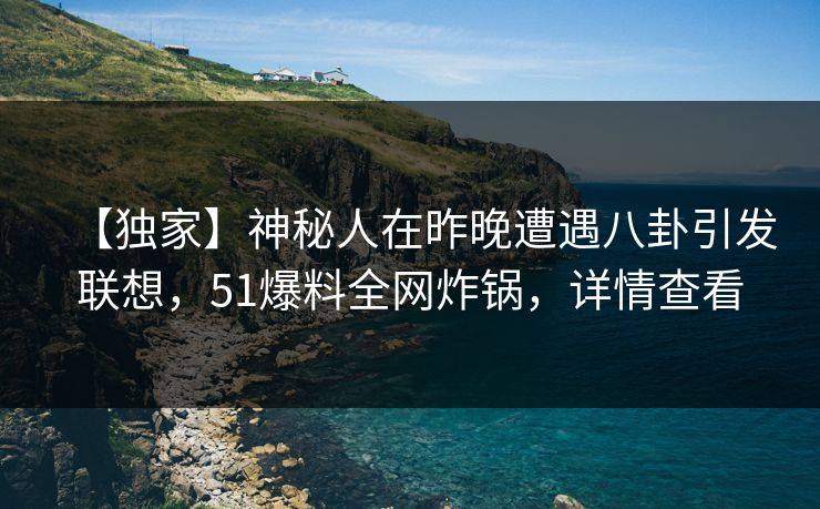 【独家】神秘人在昨晚遭遇八卦引发联想,51爆料全网炸锅,详情查看 【独家】神秘人在昨晚遭遇八卦引发联想,51爆料全网炸锅,详情查看