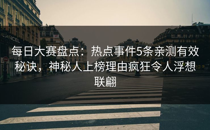每日大赛盘点:热点事件5条亲测有效秘诀,神秘人上榜理由疯狂令人浮想联翩 每日大赛盘点:热点事件5条亲测有效秘诀,神秘人上榜理由疯狂令人浮想联翩