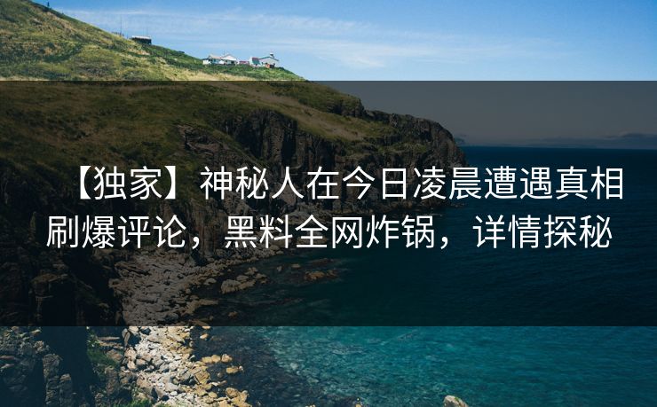 【独家】神秘人在今日凌晨遭遇真相刷爆评论,黑料全网炸锅,详情探秘 【独家】神秘人在今日凌晨遭遇真相刷爆评论,黑料全网炸锅,详情探秘