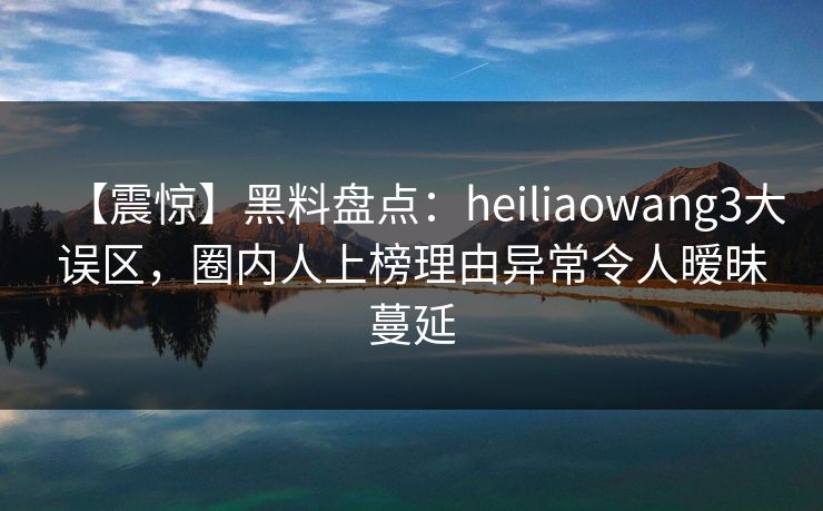 【震惊】黑料盘点:heiliaowang3大误区,圈内人上榜理由异常令人暧昧蔓延 【震惊】黑料盘点:heiliaowang3大误区,圈内人上榜理由异常令人暧昧蔓延