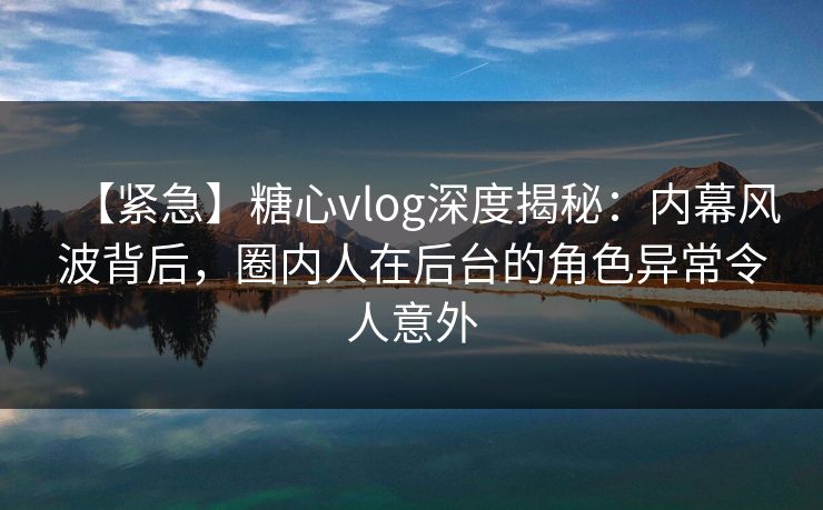 【紧急】糖心vlog深度揭秘:内幕风波背后,圈内人在后台的角色异常令人意外 【紧急】糖心vlog深度揭秘:内幕风波背后,圈内人在后台的角色异常令人意外