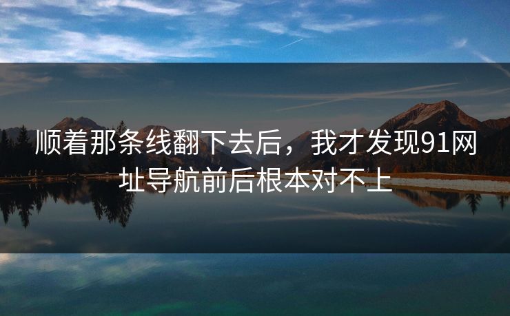 顺着那条线翻下去后,我才发现91网址导航前后根本对不上 顺着那条线翻下去后,我才发现91网址导航前后根本对不上