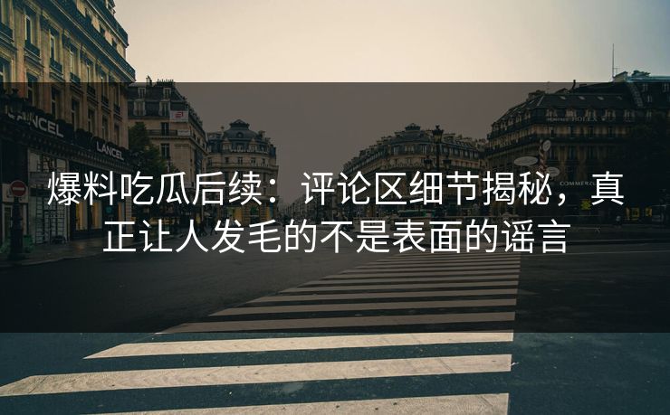 爆料吃瓜后续:评论区细节揭秘,真正让人发毛的不是表面的谣言 爆料吃瓜后续:评论区细节揭秘,真正让人发毛的不是表面的谣言